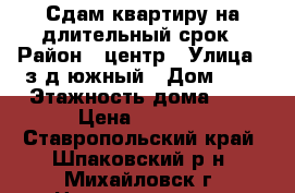 Сдам квартиру на длительный срок › Район ­ центр › Улица ­ з-д южный › Дом ­ 7 › Этажность дома ­ 2 › Цена ­ 8 000 - Ставропольский край, Шпаковский р-н, Михайловск г. Недвижимость » Квартиры аренда   